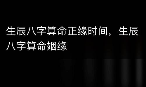 生辰八字算命正缘时间，生辰八字算命姻缘