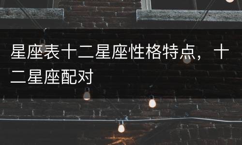 星座表十二星座性格特点，十二星座配对