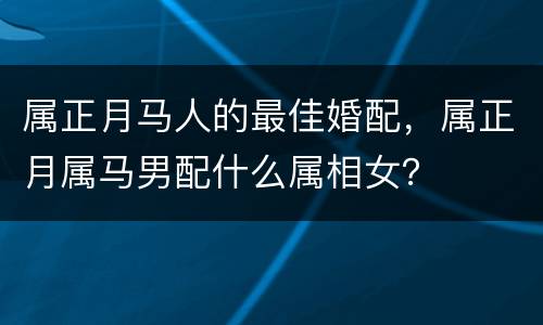 属正月马人的最佳婚配，属正月属马男配什么属相女？