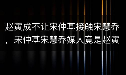 赵寅成不让宋仲基接触宋慧乔，宋仲基宋慧乔媒人竟是赵寅成？