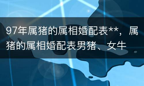 97年属猪的属相婚配表**，属猪的属相婚配表男猪、女牛
