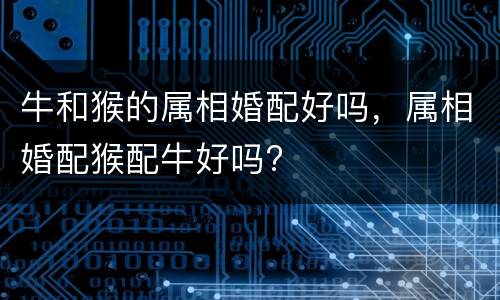 牛和猴的属相婚配好吗，属相婚配猴配牛好吗?