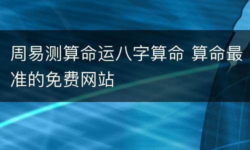 周易测算命运八字算命 算命最准的免费网站