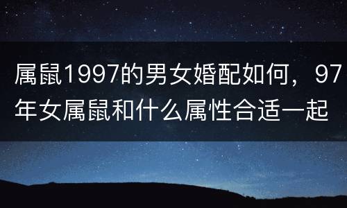 属鼠1997的男女婚配如何，97年女属鼠和什么属性合适一起