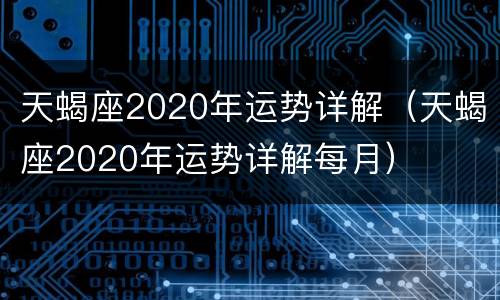 天蝎座2020年运势详解（天蝎座2020年运势详解每月）