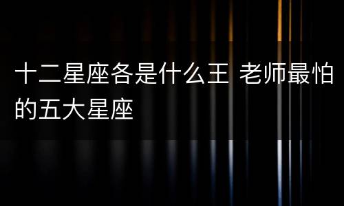 十二星座各是什么王 老师最怕的五大星座