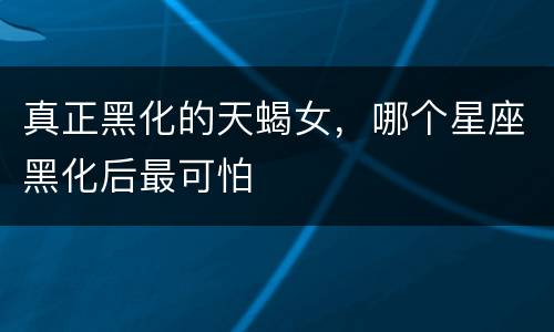 真正黑化的天蝎女，哪个星座黑化后最可怕