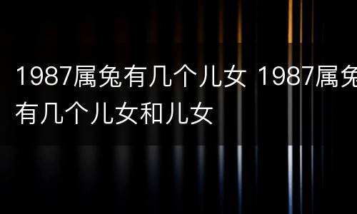 1987属兔有几个儿女 1987属兔有几个儿女和儿女