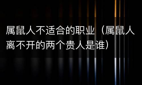 属鼠人不适合的职业（属鼠人离不开的两个贵人是谁）