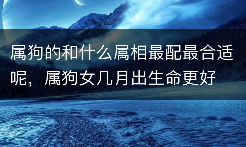 属狗的和什么属相最配最合适呢，属狗女几月出生命更好