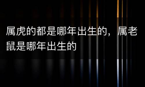 属虎的都是哪年出生的，属老鼠是哪年出生的