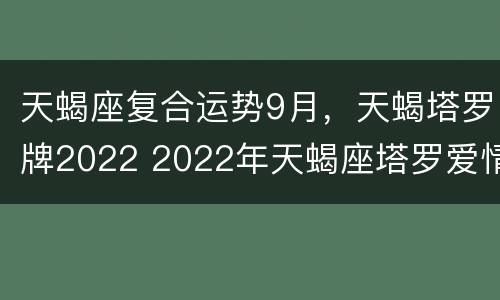 天蝎座复合运势9月，天蝎塔罗牌2022 2022年天蝎座塔罗爱情运势