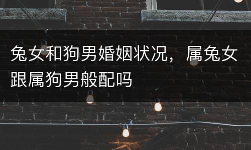 兔女和狗男婚姻状况，属兔女跟属狗男般配吗