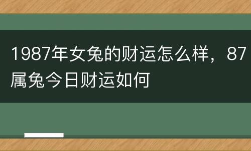 1987年女兔的财运怎么样，87属兔今日财运如何