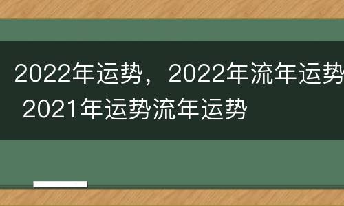 2022年运势，2022年流年运势 2021年运势流年运势