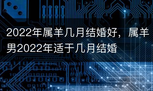 2022年属羊几月结婚好，属羊男2022年适于几月结婚