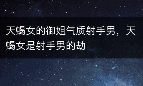 天蝎女的御姐气质射手男，天蝎女是射手男的劫