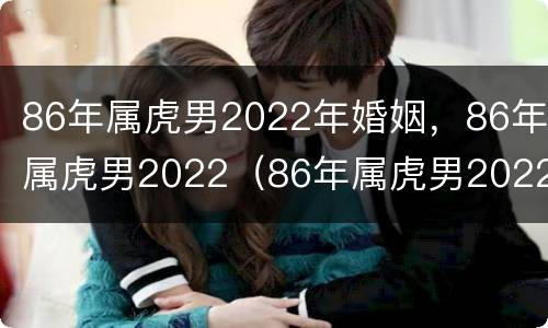 86年属虎男2022年婚姻，86年属虎男2022（86年属虎男2022年婚姻状况）