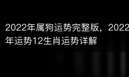 2022年属狗运势完整版，2022年运势12生肖运势详解