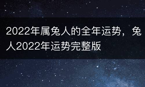 2022年属兔人的全年运势，兔人2022年运势完整版