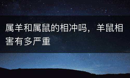 属羊和属鼠的相冲吗，羊鼠相害有多严重
