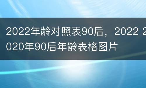 2022年龄对照表90后，2022 2020年90后年龄表格图片