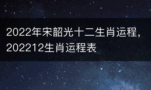 2022年宋韶光十二生肖运程，202212生肖运程表