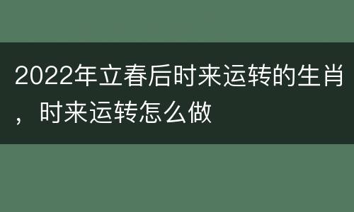 2022年立春后时来运转的生肖，时来运转怎么做
