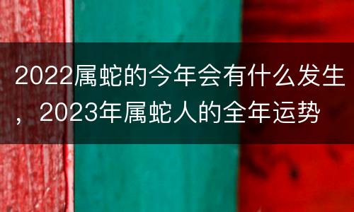 2022属蛇的今年会有什么发生，2023年属蛇人的全年运势
