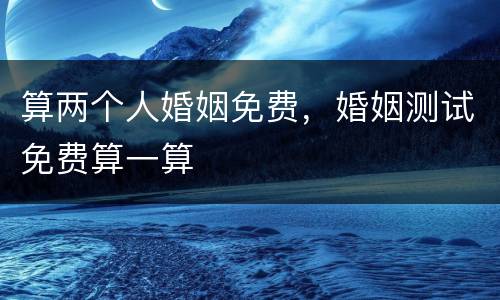 算两个人婚姻免费，婚姻测试免费算一算