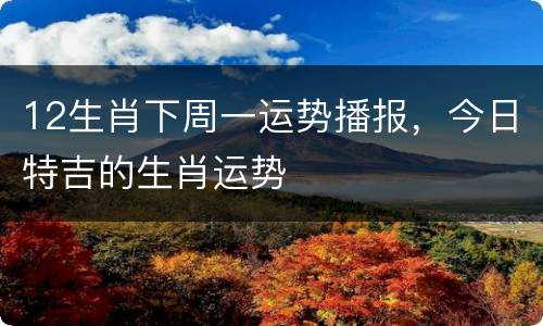 12生肖下周一运势播报，今日特吉的生肖运势