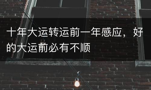 十年大运转运前一年感应，好的大运前必有不顺