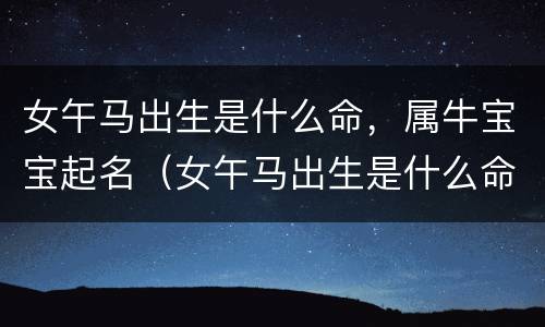 女午马出生是什么命，属牛宝宝起名（女午马出生是什么命,属牛宝宝起名字）