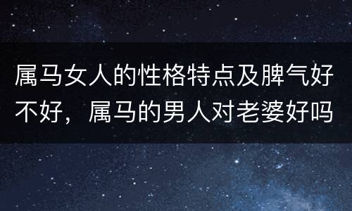 属马女人的性格特点及脾气好不好，属马的男人对老婆好吗