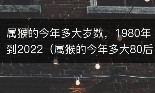 属猴的今年多大岁数，1980年到2022（属猴的今年多大80后）
