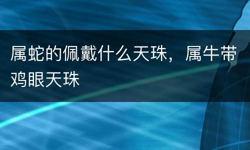 属蛇的佩戴什么天珠，属牛带鸡眼天珠