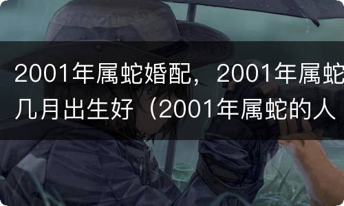 2001年属蛇婚配，2001年属蛇几月出生好（2001年属蛇的人适合什么时候结婚）