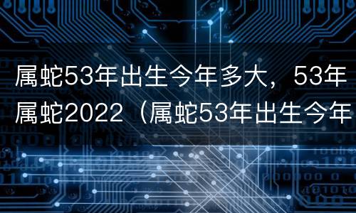 属蛇53年出生今年多大，53年属蛇2022（属蛇53年出生今年多大岁数）