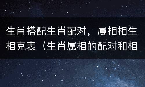 生肖搭配生肖配对，属相相生相克表（生肖属相的配对和相克）