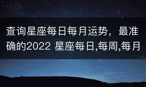 查询星座每日每月运势，最准确的2022 星座每日,每周,每月运势查询