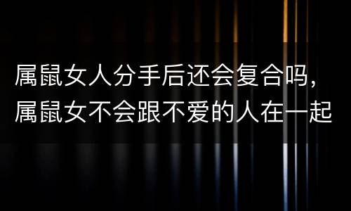 属鼠女人分手后还会复合吗，属鼠女不会跟不爱的人在一起