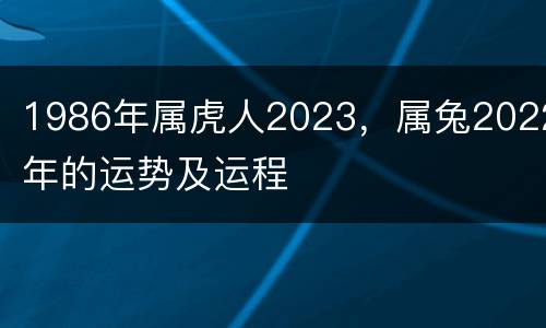 1986年属虎人2023，属兔2022年的运势及运程