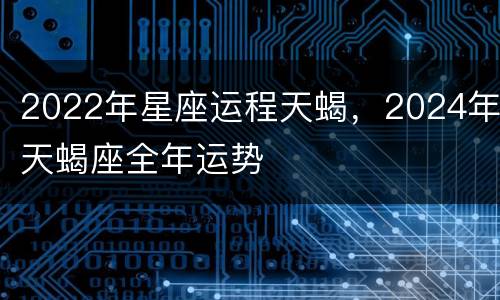 2022年星座运程天蝎，2024年天蝎座全年运势