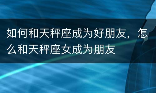 如何和天秤座成为好朋友，怎么和天秤座女成为朋友