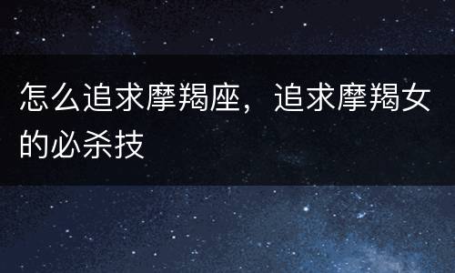 怎么追求摩羯座，追求摩羯女的必杀技
