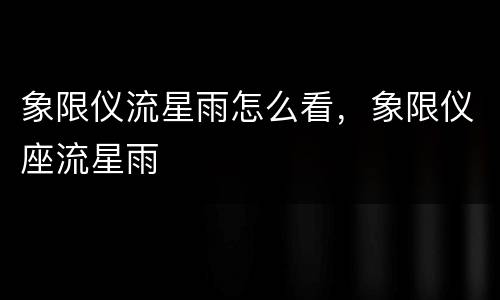 象限仪流星雨怎么看，象限仪座流星雨