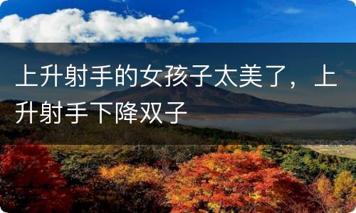 上升射手的女孩子太美了，上升射手下降双子