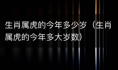 生肖属虎的今年多少岁（生肖属虎的今年多大岁数）