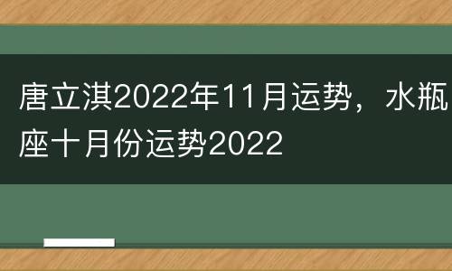 唐立淇2022年11月运势，水瓶座十月份运势2022