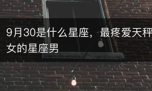 9月30是什么星座，最疼爱天秤女的星座男